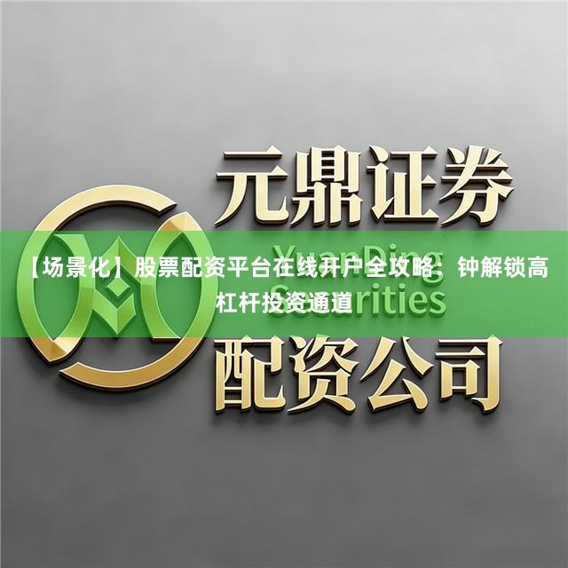 【场景化】股票配资平台在线开户全攻略：钟解锁高杠杆投资通道
