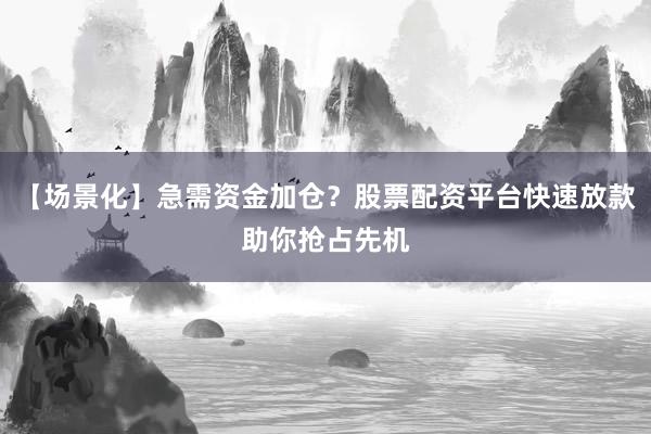 【场景化】急需资金加仓？股票配资平台快速放款助你抢占先机