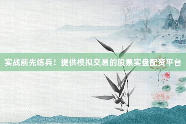 实战前先练兵！提供模拟交易的股票实盘配资平台
