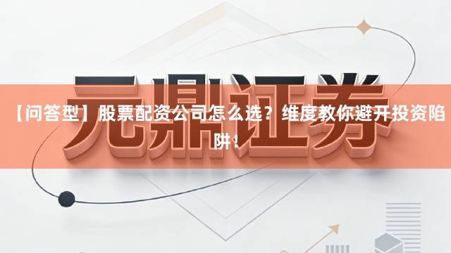 【问答型】股票配资公司怎么选？维度教你避开投资陷阱！