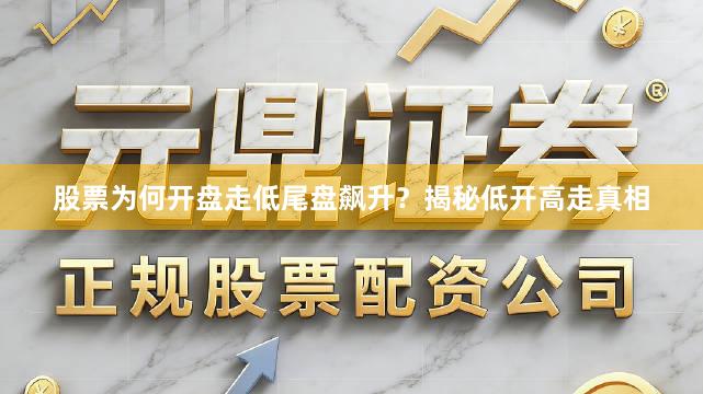 股票为何开盘走低尾盘飙升？揭秘低开高走真相