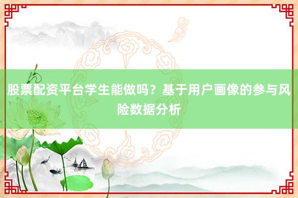 股票配资平台学生能做吗？基于用户画像的参与风险数据分析