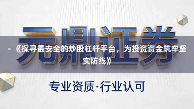 - 《探寻最安全的炒股杠杆平台，为投资资金筑牢坚实防线》