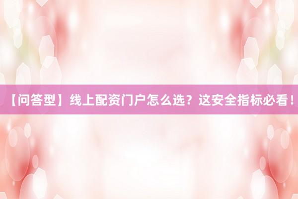 【问答型】线上配资门户怎么选？这安全指标必看！