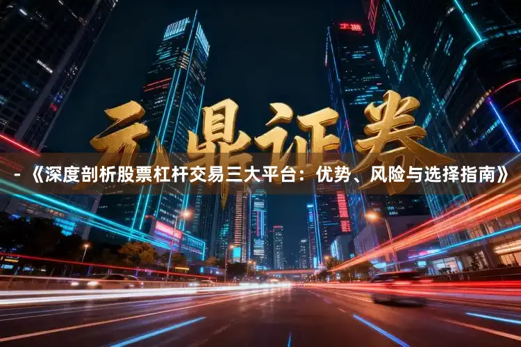 - 《深度剖析股票杠杆交易三大平台：优势、风险与选择指南》