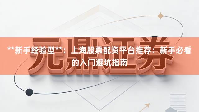 **新手经验型**：上海股票配资平台推荐：新手必看的入门避坑指南