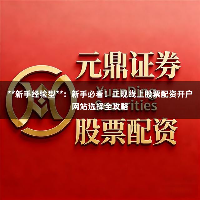 **新手经验型**：新手必看！正规线上股票配资开户网站选择全攻略