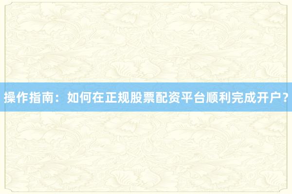 操作指南：如何在正规股票配资平台顺利完成开户？