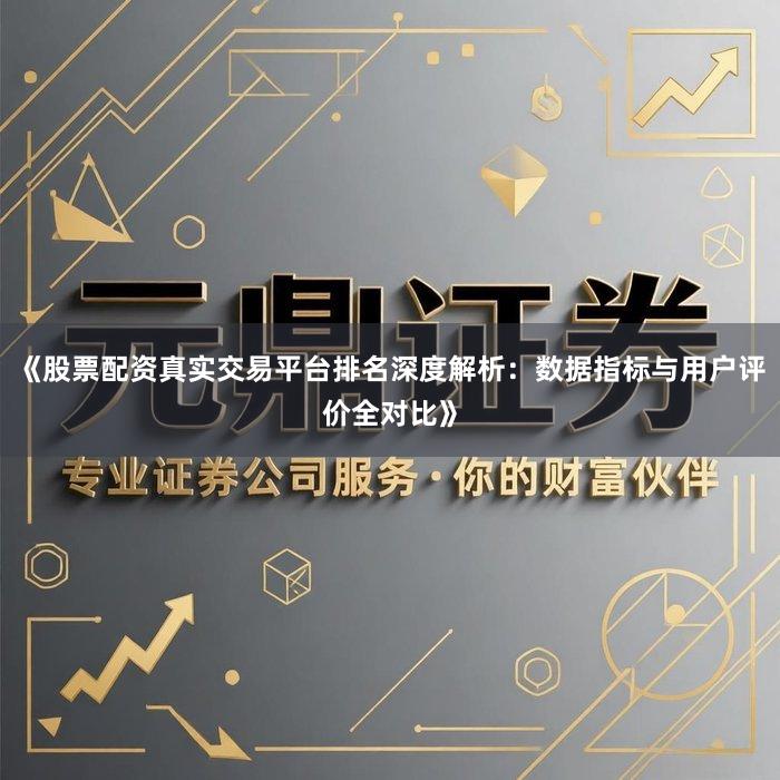 《股票配资真实交易平台排名深度解析：数据指标与用户评价全对比》