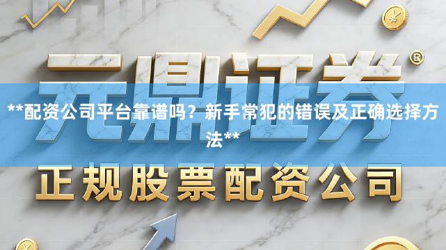 **配资公司平台靠谱吗?新手常犯的错误及正确选择方法**
