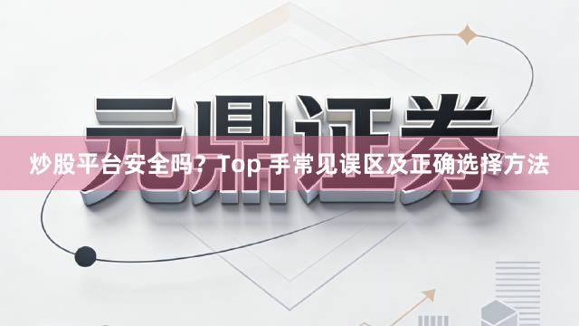 炒股平台安全吗？Top 手常见误区及正确选择方法