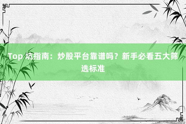 Top 坑指南：炒股平台靠谱吗？新手必看五大筛选标准