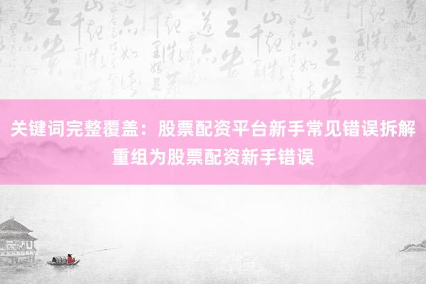 关键词完整覆盖：股票配资平台新手常见错误拆解重组为股票配资新手错误