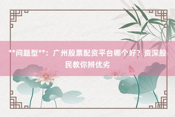 **问题型**：广州股票配资平台哪个好？资深股民教你辨优劣