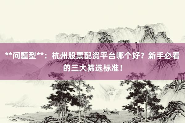 **问题型**：杭州股票配资平台哪个好？新手必看的三大筛选标准！