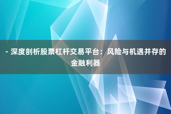 - 深度剖析股票杠杆交易平台：风险与机遇并存的金融利器