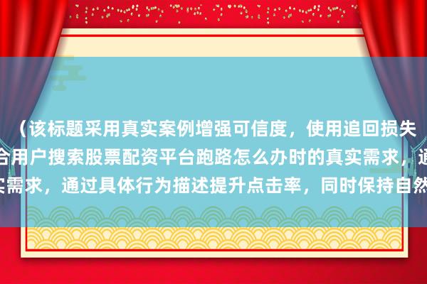 （该标题采用真实案例增强可信度，使用追回损失直击用户核心诉求，符合用户搜索股票配资平台跑路怎么办时的真实需求，通过具体行为描述提升点击率，同时保持自然真实的分享语气）