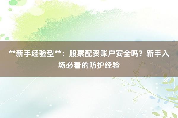 **新手经验型**：股票配资账户安全吗？新手入场必看的防护经验
