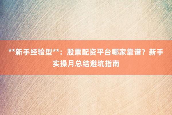 **新手经验型**：股票配资平台哪家靠谱？新手实操月总结避坑指南