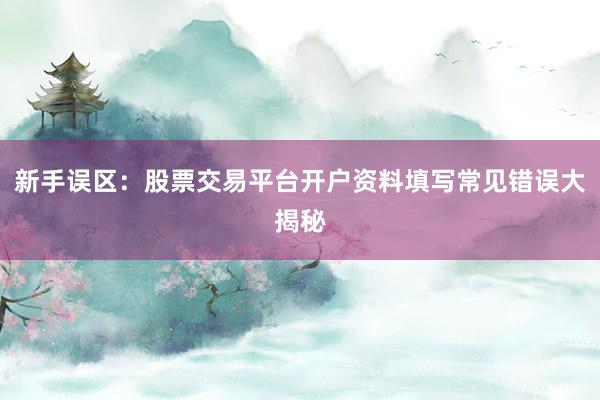 新手误区：股票交易平台开户资料填写常见错误大揭秘