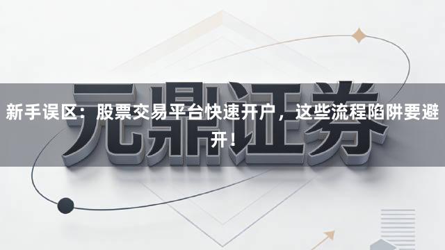 新手误区：股票交易平台快速开户，这些流程陷阱要避开！
