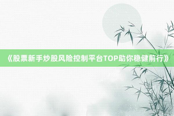 《股票新手炒股风险控制平台TOP助你稳健前行》