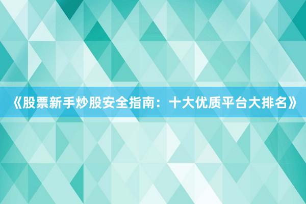《股票新手炒股安全指南：十大优质平台大排名》
