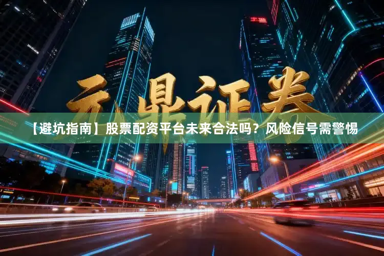 【避坑指南】股票配资平台未来合法吗？风险信号需警惕