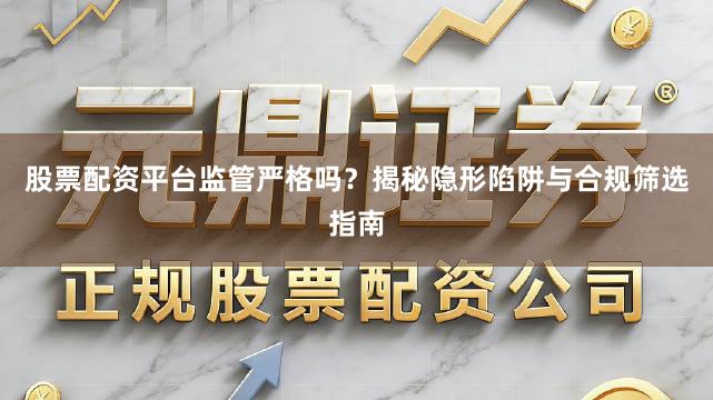 股票配资平台监管严格吗？揭秘隐形陷阱与合规筛选指南