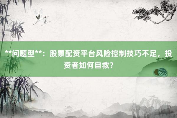 **问题型**：股票配资平台风险控制技巧不足，投资者如何自救？
