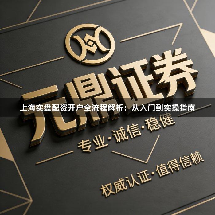 上海实盘配资开户全流程解析：从入门到实操指南