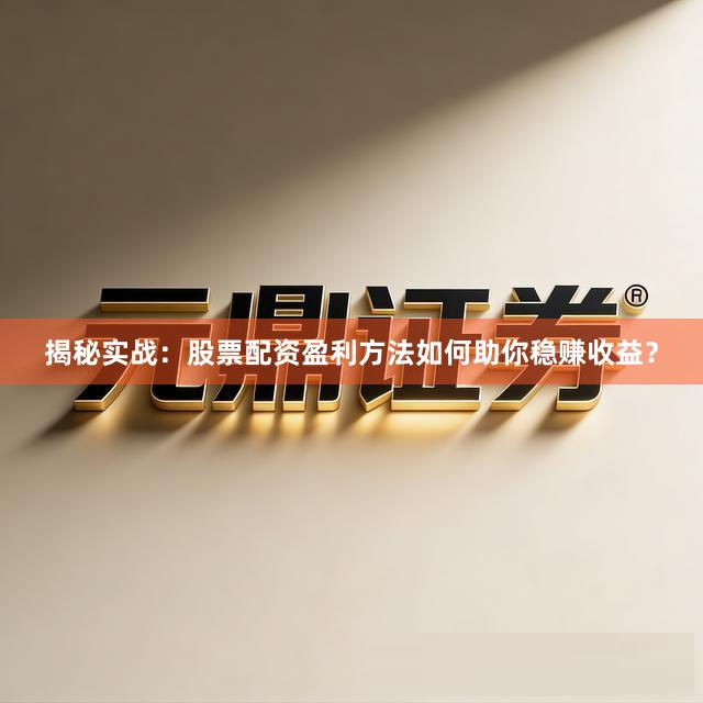 揭秘实战：股票配资盈利方法如何助你稳赚收益？