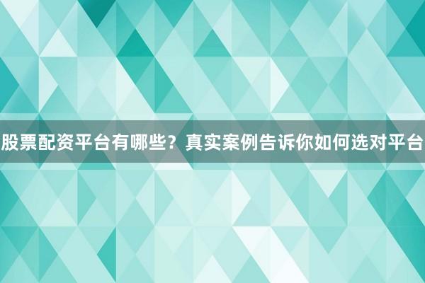 股票配资平台有哪些？真实案例告诉你如何选对平台