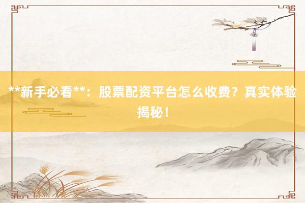 **新手必看**：股票配资平台怎么收费？真实体验揭秘！