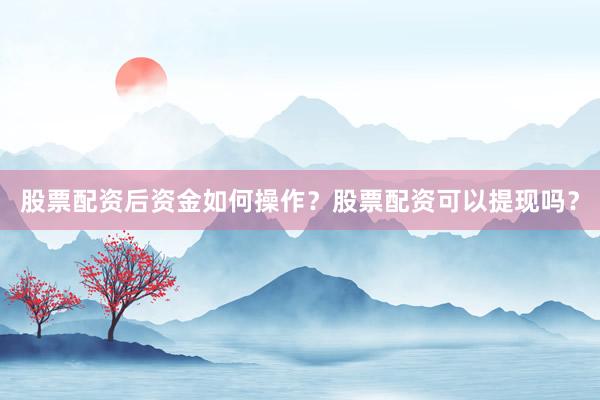 股票配资后资金如何操作？股票配资可以提现吗？