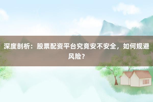 深度剖析：股票配资平台究竟安不安全，如何规避风险？