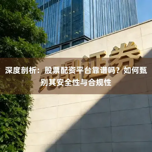 深度剖析：股票配资平台靠谱吗？如何甄别其安全性与合规性