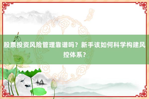 股票投资风险管理靠谱吗？新手该如何科学构建风控体系？