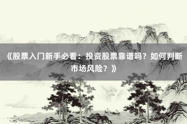 《股票入门新手必看：投资股票靠谱吗？如何判断市场风险？》