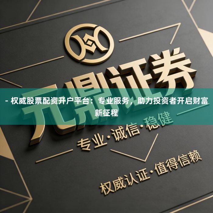 - 权威股票配资开户平台：专业服务，助力投资者开启财富新征程
