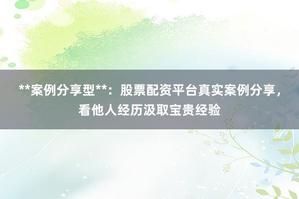 **案例分享型**：股票配资平台真实案例分享，看他人经历汲取宝贵经验