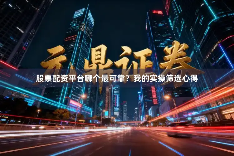 股票配资平台哪个最可靠？我的实操筛选心得