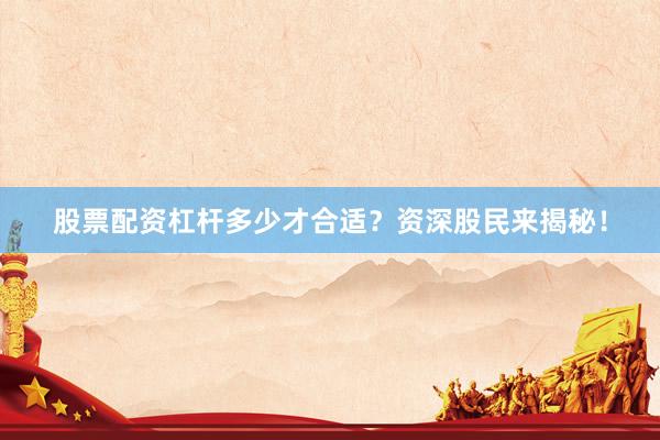 股票配资杠杆多少才合适？资深股民来揭秘！