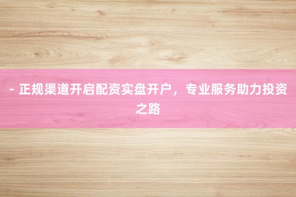 - 正规渠道开启配资实盘开户，专业服务助力投资之路