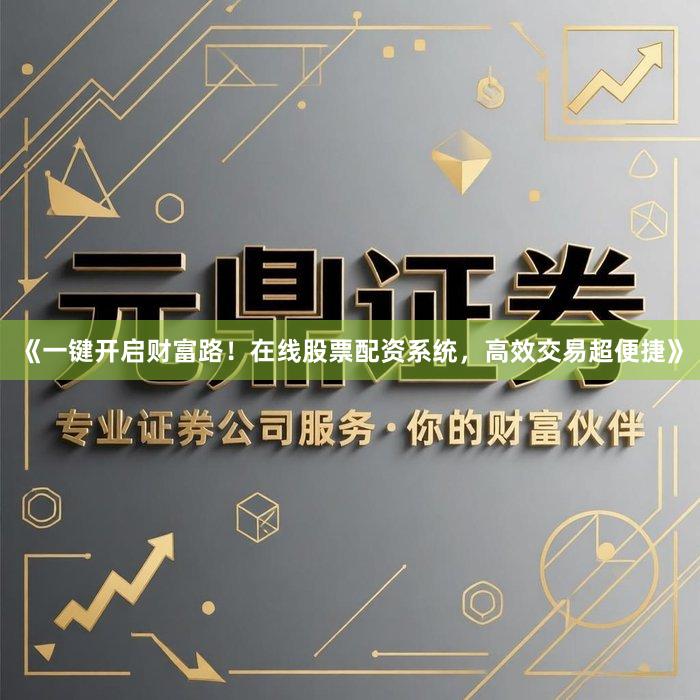 《一键开启财富路！在线股票配资系统，高效交易超便捷》