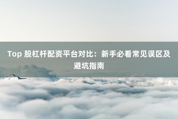 Top 股杠杆配资平台对比：新手必看常见误区及避坑指南