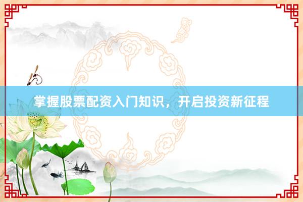 掌握股票配资入门知识，开启投资新征程