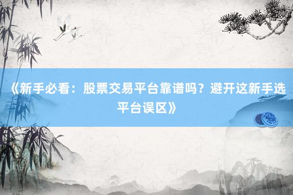 《新手必看：股票交易平台靠谱吗？避开这新手选平台误区》