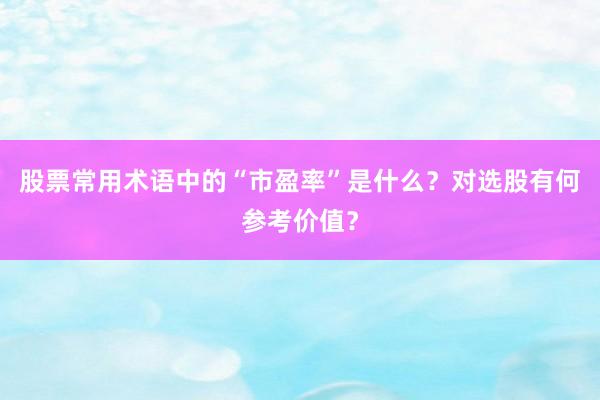 股票常用术语中的“市盈率”是什么？对选股有何参考价值？