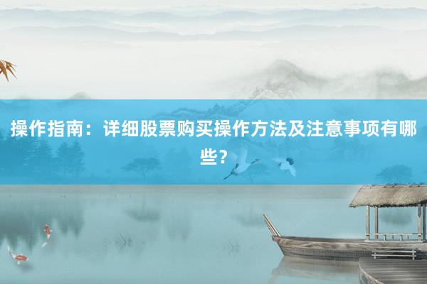 操作指南：详细股票购买操作方法及注意事项有哪些？